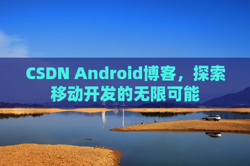 CSDN Android博客，探索移动开发的无限可能